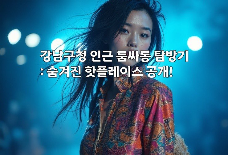 강남구청 인근 룸싸롱 탐방기: 숨겨진 핫플레이스 공개!